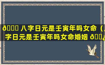 🐟 八字日元是壬寅年吗女命（八字日元是壬寅年吗女命婚姻 🌿 ）